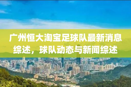 广州恒大淘宝足球队最新消息综述，球队动态与新闻综述
