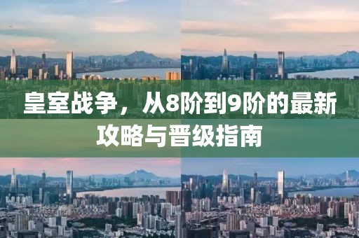 皇室战争，从8阶到9阶的最新攻略与晋级指南