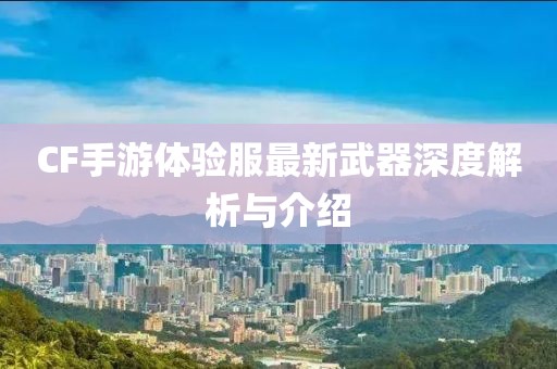 CF手游体验服最新武器深度解析与介绍