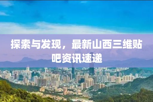 探索与发现，最新山西三维贴吧资讯速递