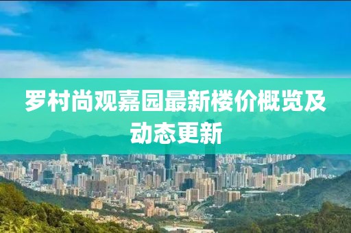 罗村尚观嘉园最新楼价概览及动态更新