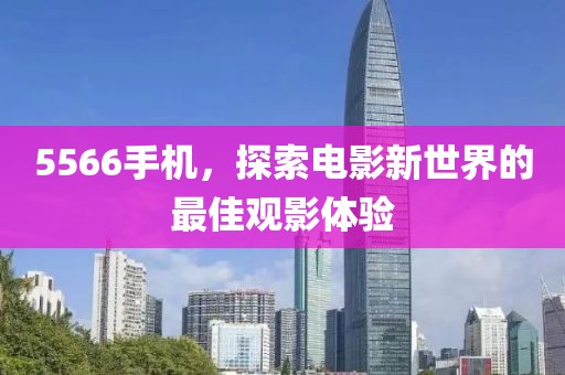 5566手机，探索电影新世界的最佳观影体验