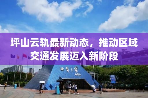 坪山云轨最新动态，推动区域交通发展迈入新阶段