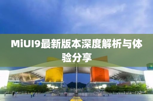 MiUI9最新版本深度解析与体验分享