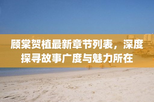顾棠贺植最新章节列表，深度探寻故事广度与魅力所在