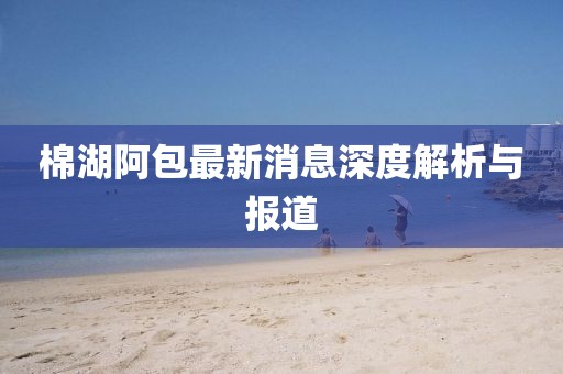 棉湖阿包最新消息深度解析与报道