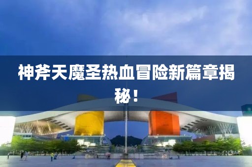 神斧天魔圣热血冒险新篇章揭秘！