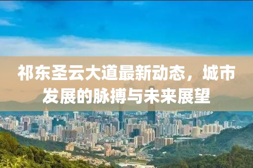 祁东圣云大道最新动态，城市发展的脉搏与未来展望