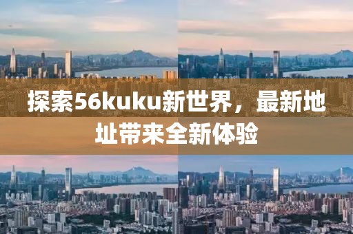 探索56kuku新世界，最新地址带来全新体验