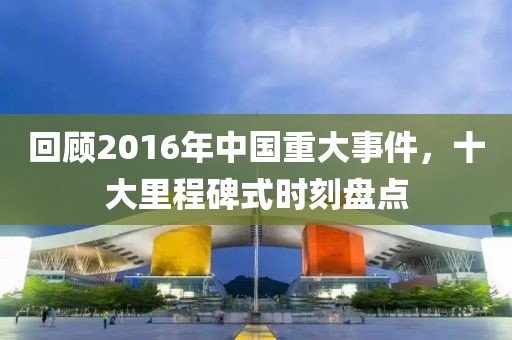 回顾2016年中国重大事件，十大里程碑式时刻盘点