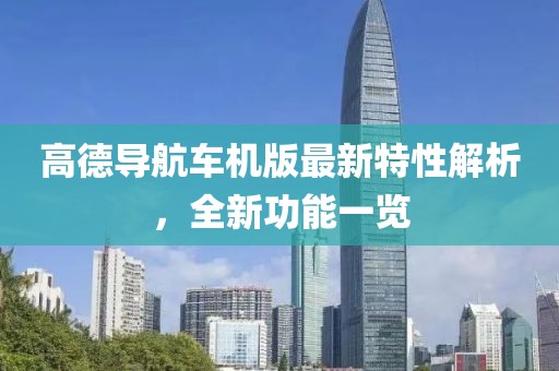 高德导航车机版最新特性解析，全新功能一览