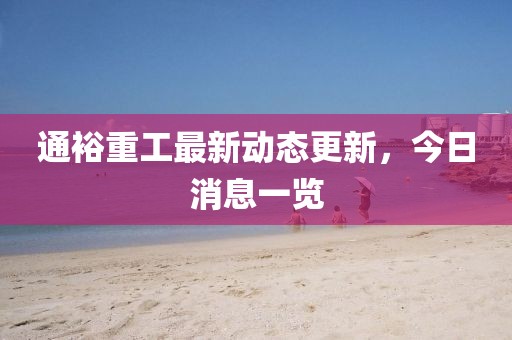 通裕重工最新动态更新，今日消息一览