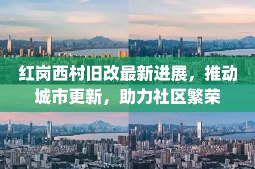 红岗西村旧改最新进展，推动城市更新，助力社区繁荣