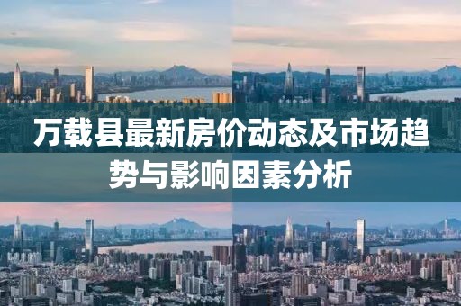 万载县最新房价动态及市场趋势与影响因素分析