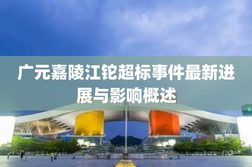 广元嘉陵江铊超标事件最新进展与影响概述
