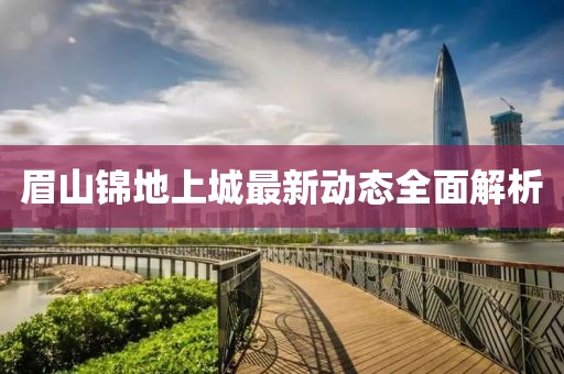 眉山锦地上城最新动态全面解析