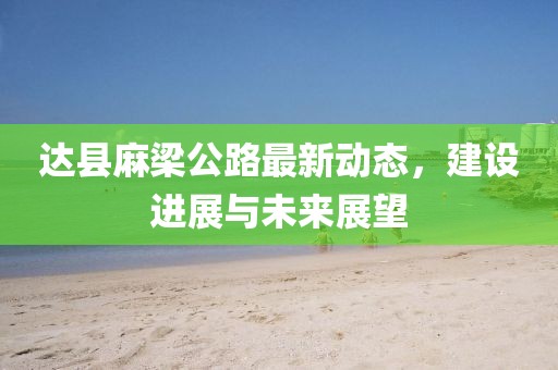 达县麻梁公路最新动态，建设进展与未来展望