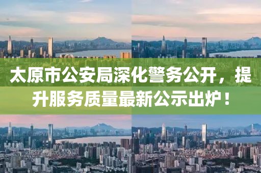 太原市公安局深化警务公开，提升服务质量最新公示出炉！