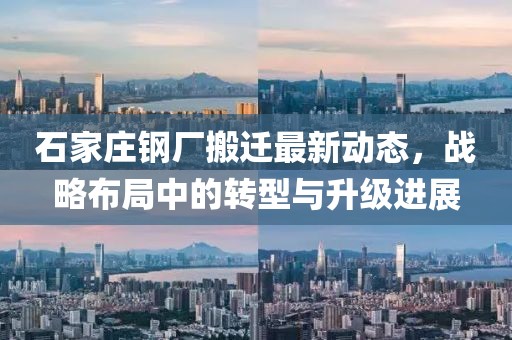 石家庄钢厂搬迁最新动态，战略布局中的转型与升级进展