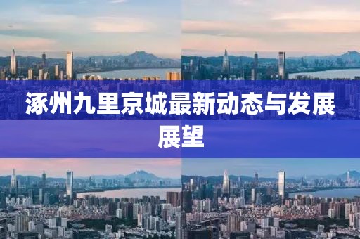 涿州九里京城最新动态与发展展望
