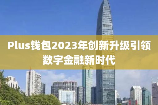 Plus钱包2023年创新升级引领数字金融新时代