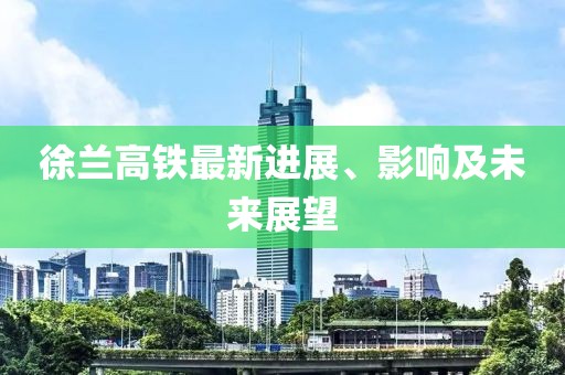 徐兰高铁最新进展、影响及未来展望