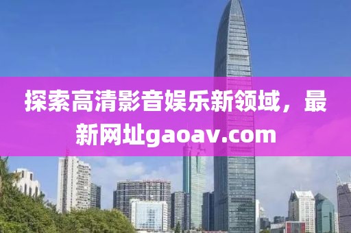 探索高清影音娱乐新领域，最新网址gaoav.com