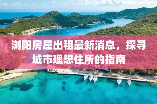 浏阳房屋出租最新消息，探寻城市理想住所的指南