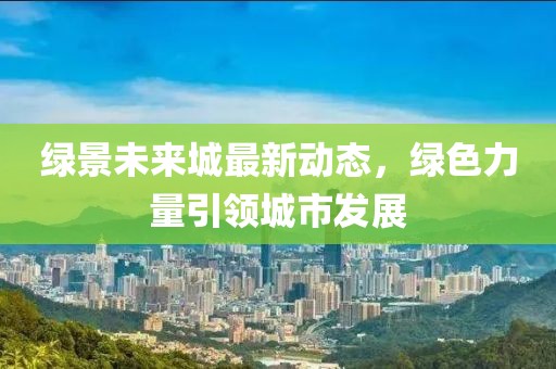 绿景未来城最新动态，绿色力量引领城市发展
