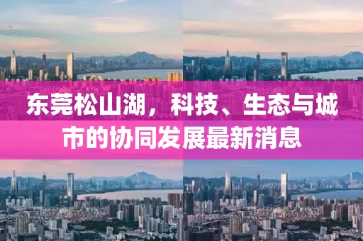 东莞松山湖，科技、生态与城市的协同发展最新消息