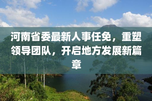 河南省委最新人事任免，重塑领导团队，开启地方发展新篇章