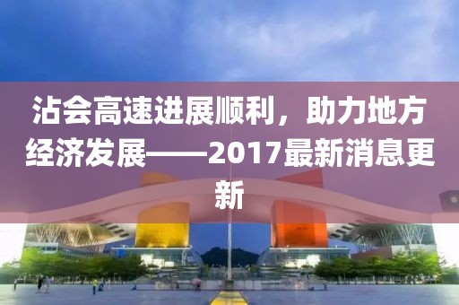 沾会高速进展顺利，助力地方经济发展——2017最新消息更新
