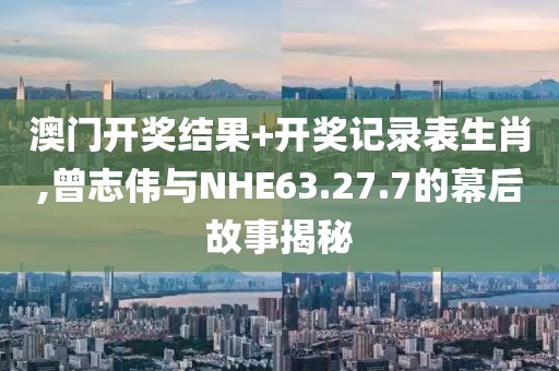 澳门开奖结果+开奖记录表生肖,曾志伟与NHE63.27.7的幕后故事揭秘