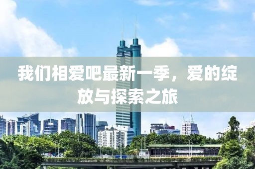 我们相爱吧最新一季，爱的绽放与探索之旅