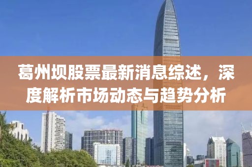 葛州坝股票最新消息综述，深度解析市场动态与趋势分析