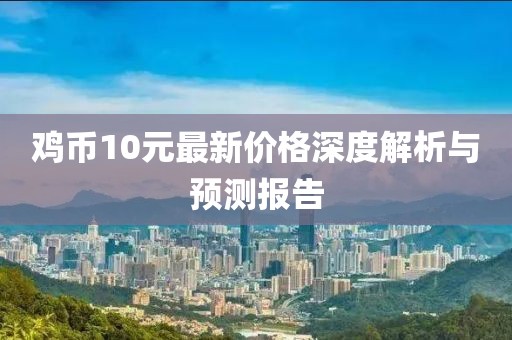鸡币10元最新价格深度解析与预测报告