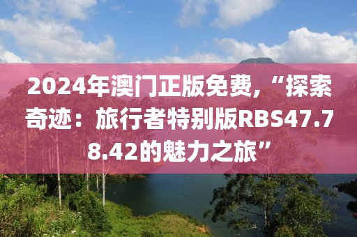 2024年澳门正版免费,“探索奇迹：旅行者特别版RBS47.78.42的魅力之旅”