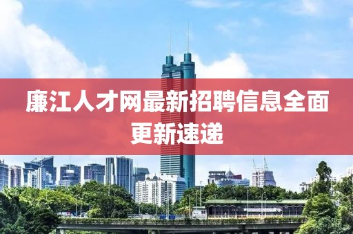 廉江人才网最新招聘信息全面更新速递