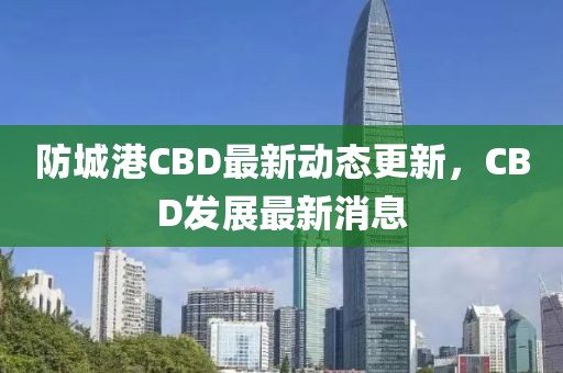 防城港CBD最新动态更新，CBD发展最新消息