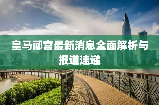 皇马郦宫最新消息全面解析与报道速递