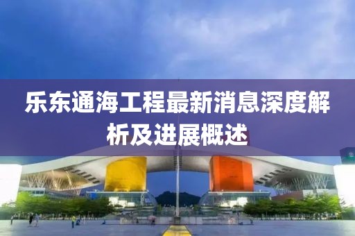 乐东通海工程最新消息深度解析及进展概述