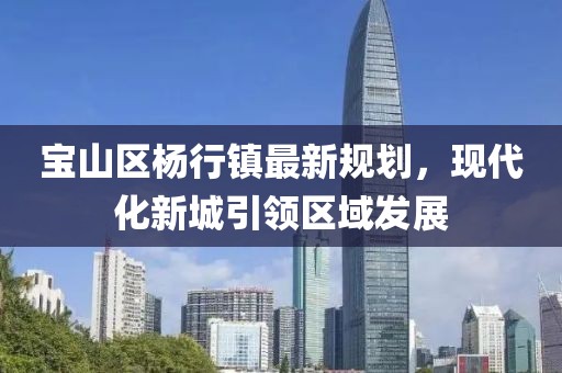 宝山区杨行镇最新规划，现代化新城引领区域发展