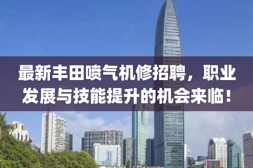 最新丰田喷气机修招聘，职业发展与技能提升的机会来临！