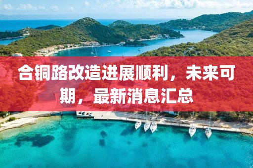 合铜路改造进展顺利，未来可期，最新消息汇总