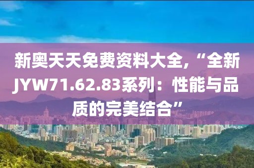 新奥天天免费资料大全,“全新JYW71.62.83系列：性能与品质的完美结合”