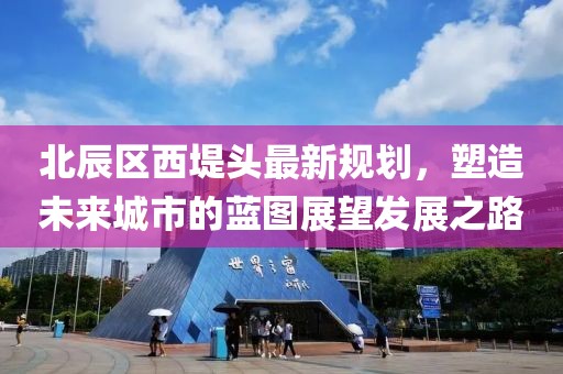 北辰区西堤头最新规划，塑造未来城市的蓝图展望发展之路