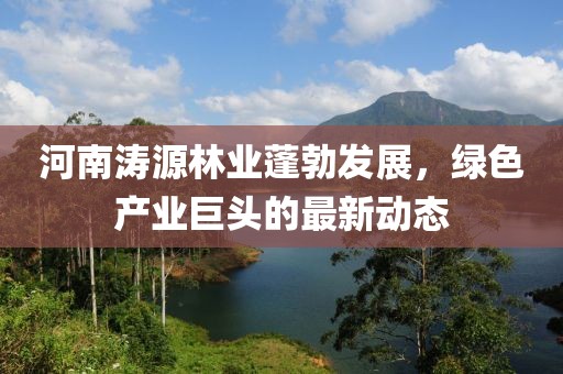 河南涛源林业蓬勃发展，绿色产业巨头的最新动态