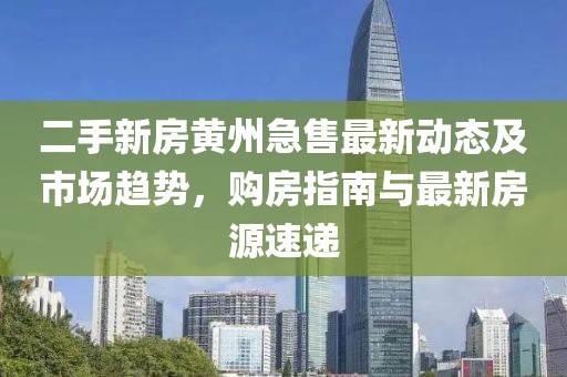 二手新房黄州急售最新动态及市场趋势，购房指南与最新房源速递