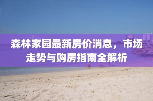 森林家园最新房价消息，市场走势与购房指南全解析