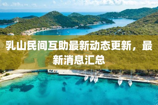 乳山民间互助最新动态更新，最新消息汇总